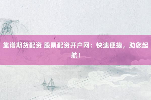 靠谱期货配资 股票配资开户网：快速便捷，助您起航！