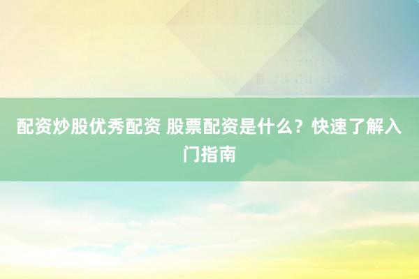 配资炒股优秀配资 股票配资是什么？快速了解入门指南
