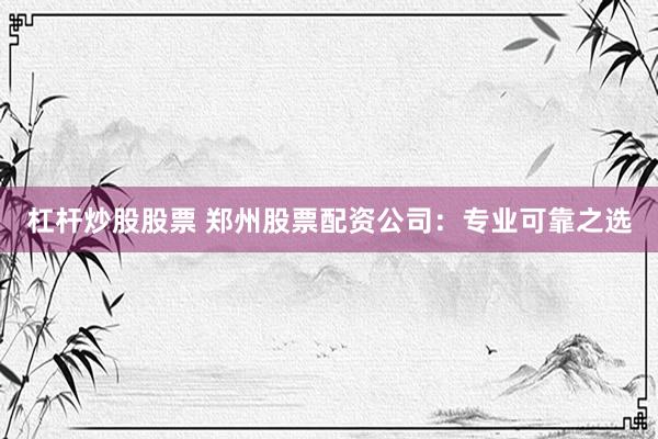 杠杆炒股股票 郑州股票配资公司：专业可靠之选
