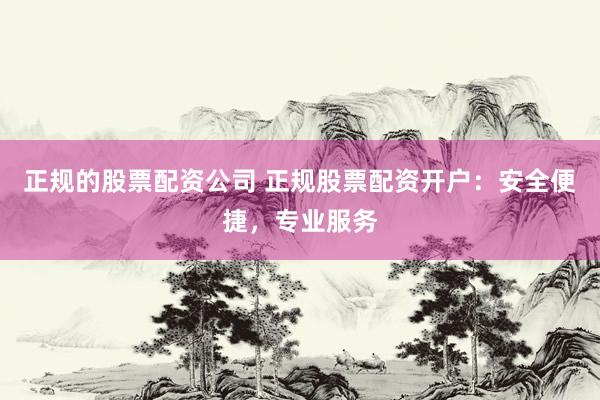 正规的股票配资公司 正规股票配资开户：安全便捷，专业服务