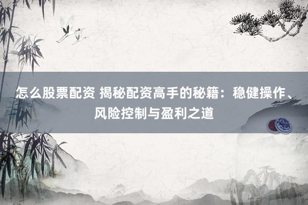 怎么股票配资 揭秘配资高手的秘籍：稳健操作、风险控制与盈利之道