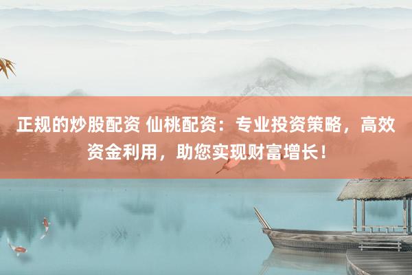 正规的炒股配资 仙桃配资：专业投资策略，高效资金利用，助您实现财富增长！