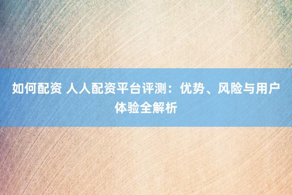如何配资 人人配资平台评测：优势、风险与用户体验全解析