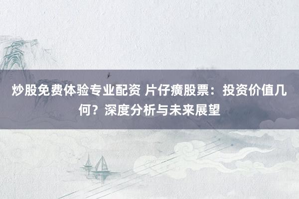 炒股免费体验专业配资 片仔癀股票：投资价值几何？深度分析与未来展望