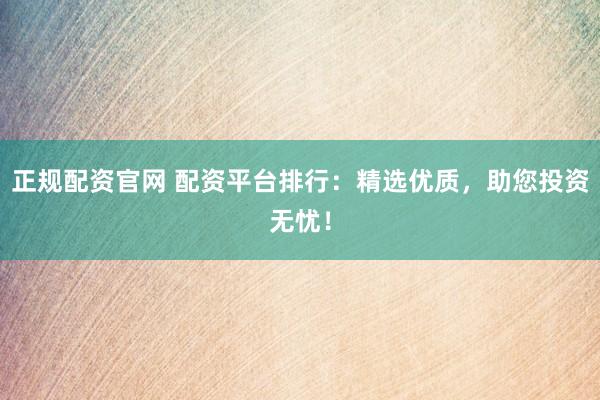正规配资官网 配资平台排行：精选优质，助您投资无忧！