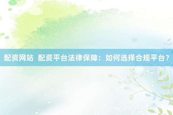 配资网站  配资平台法律保障:如何选择合规平台?