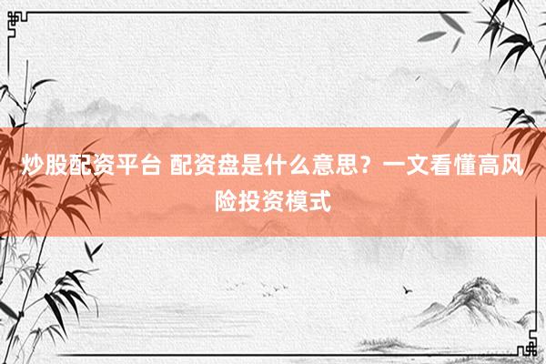 炒股配资平台 配资盘是什么意思?一文看懂高风险投资模式