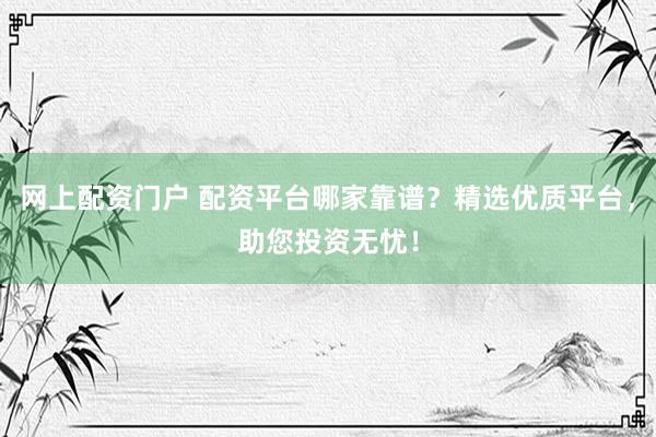网上配资门户 配资平台哪家靠谱?精选优质平台,助您投资无忧!