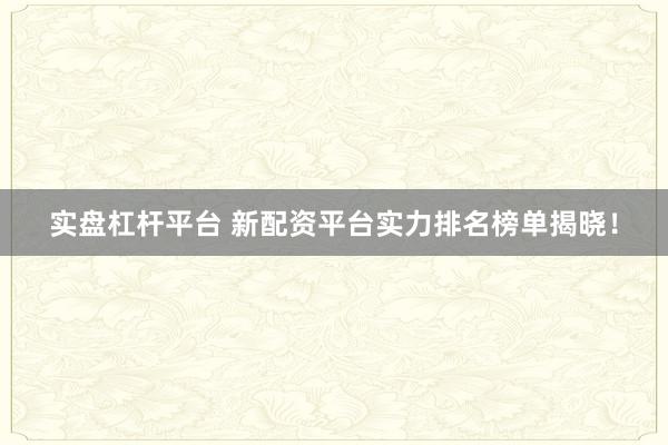 实盘杠杆平台 新配资平台实力排名榜单揭晓!
