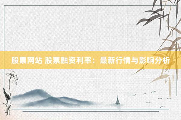 股票网站 股票融资利率:最新行情与影响分析