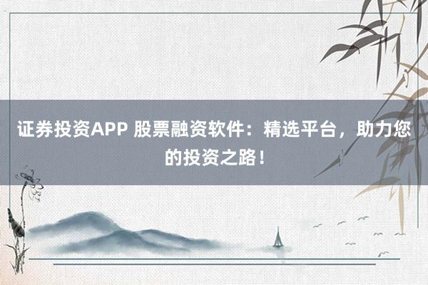 证券投资APP 股票融资软件:精选平台,助力您的投资之路!