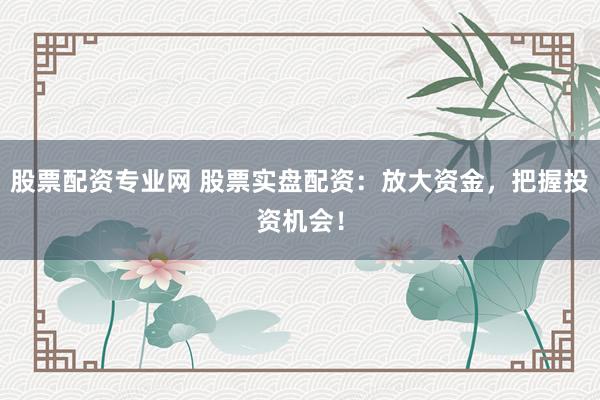 股票配资专业网 股票实盘配资:放大资金,把握投资机会!