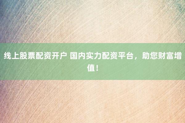 线上股票配资开户 国内实力配资平台,助您财富增值!