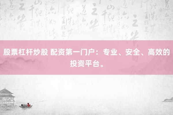 股票杠杆炒股 配资第一门户:专业、安全、高效的投资平台。