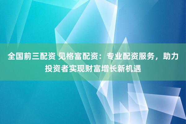 全国前三配资 见格富配资:专业配资服务,助力投资者实现财富增长新机遇