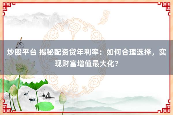 炒股平台 揭秘配资贷年利率:如何合理选择,实现财富增值最大化?