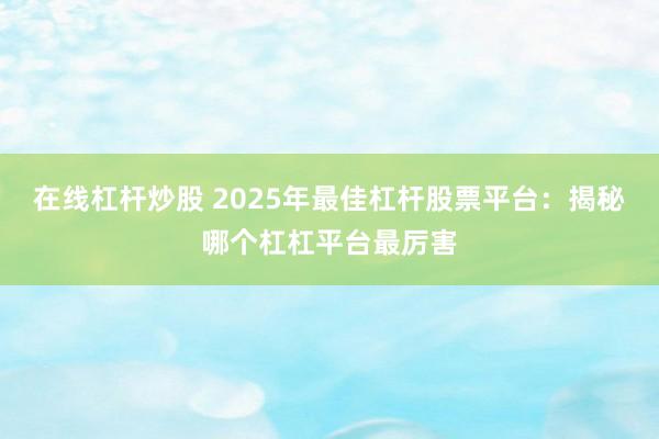 在线杠杆炒股 2025年最佳杠杆股票平台:揭秘哪个杠杠平台最厉害