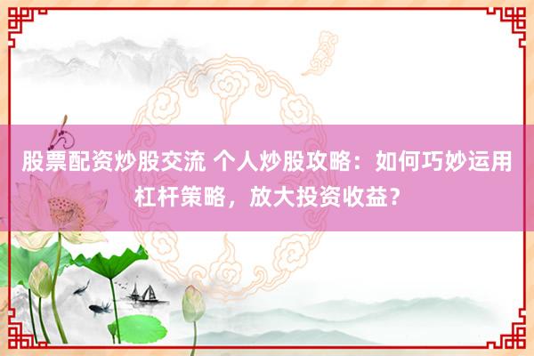 股票配资炒股交流 个人炒股攻略:如何巧妙运用杠杆策略,放大投资收益?