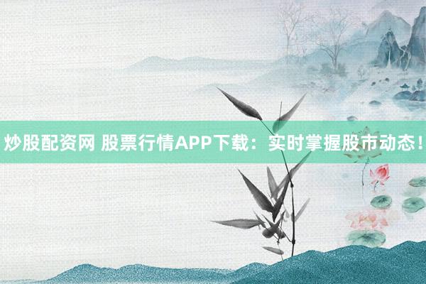 炒股配资网 股票行情APP下载:实时掌握股市动态!