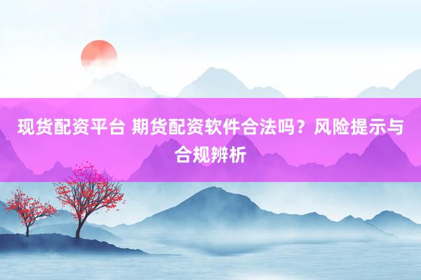 现货配资平台 期货配资软件合法吗?风险提示与合规辨析