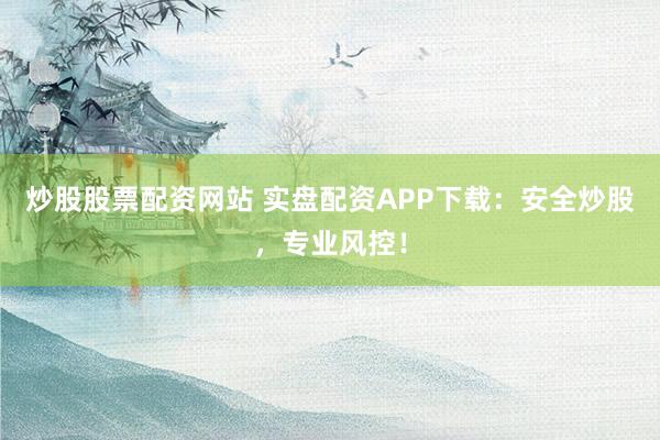 炒股股票配资网站 实盘配资APP下载:安全炒股,专业风控!