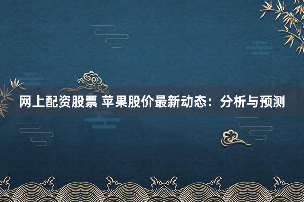 网上配资股票 苹果股价最新动态：分析与预测