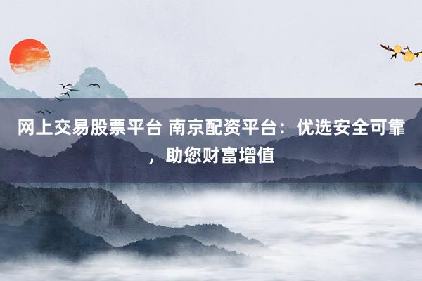 网上交易股票平台 南京配资平台:优选安全可靠,助您财富增值