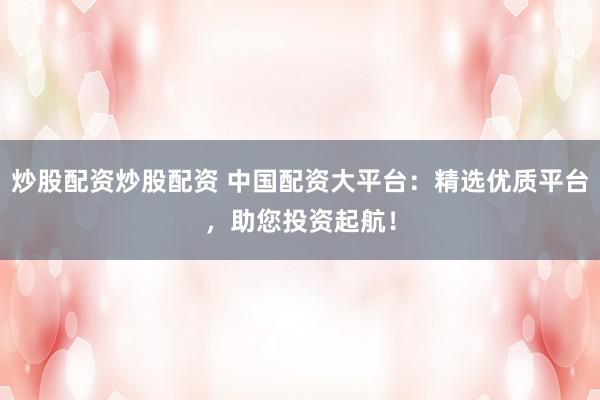 炒股配资炒股配资 中国配资大平台：精选优质平台，助您投资起航！