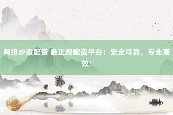 网络炒股配资 最正规配资平台：安全可靠，专业高效！