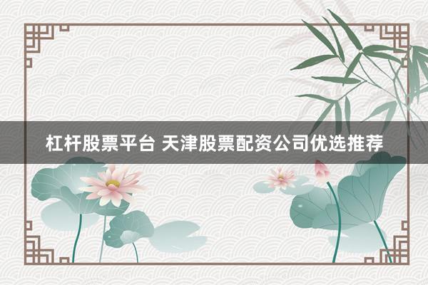 杠杆股票平台 天津股票配资公司优选推荐