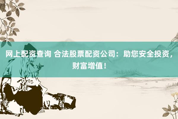 网上配资查询 合法股票配资公司:助您安全投资,财富增值!