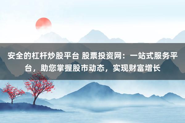 安全的杠杆炒股平台 股票投资网：一站式服务平台，助您掌握股市动态，实现财富增长