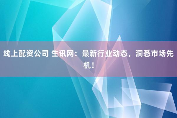 线上配资公司 生讯网:最新行业动态,洞悉市场先机!