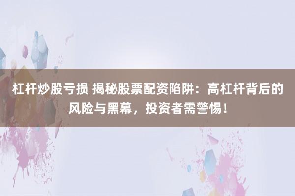 杠杆炒股亏损 揭秘股票配资陷阱：高杠杆背后的风险与黑幕，投资者需警惕！