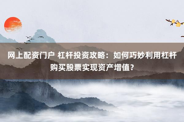 网上配资门户 杠杆投资攻略:如何巧妙利用杠杆购买股票实现资产增值?