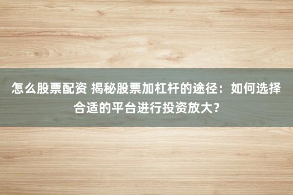 怎么股票配资 揭秘股票加杠杆的途径:如何选择合适的平台进行投资放大?