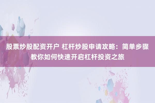 股票炒股配资开户 杠杆炒股申请攻略:简单步骤教你如何快速开启杠杆投资之旅