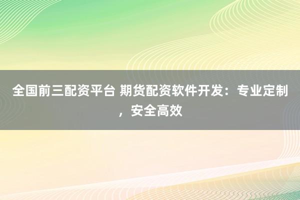 全国前三配资平台 期货配资软件开发:专业定制,安全高效