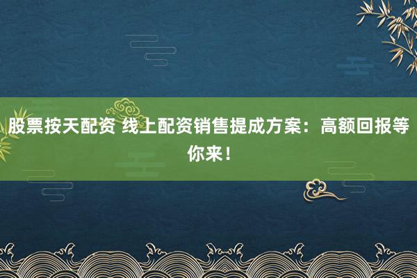 股票按天配资 线上配资销售提成方案：高额回报等你来！