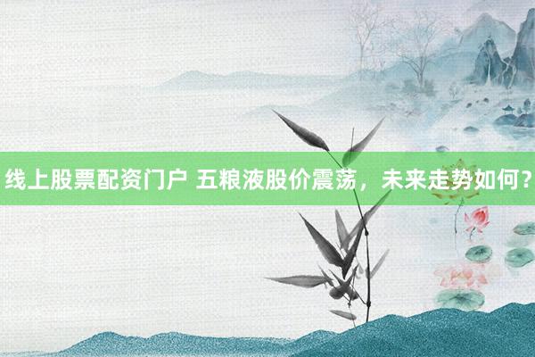线上股票配资门户 五粮液股价震荡,未来走势如何?