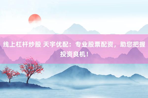 线上杠杆炒股 天宇优配：专业股票配资，助您把握投资良机！