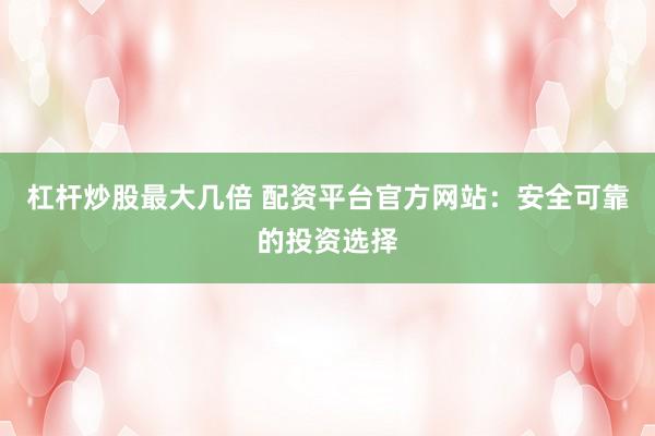 杠杆炒股最大几倍 配资平台官方网站:安全可靠的投资选择