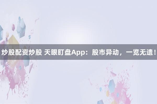 炒股配资炒股 天眼盯盘App:股市异动,一览无遗!