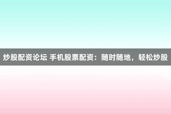 炒股配资论坛 手机股票配资：随时随地，轻松炒股