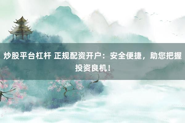 炒股平台杠杆 正规配资开户:安全便捷,助您把握投资良机!