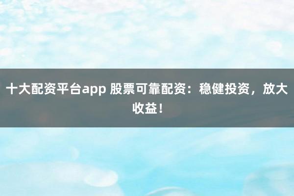 十大配资平台app 股票可靠配资：稳健投资，放大收益！
