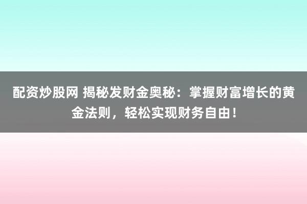 配资炒股网 揭秘发财金奥秘:掌握财富增长的黄金法则,轻松实现财务自由!