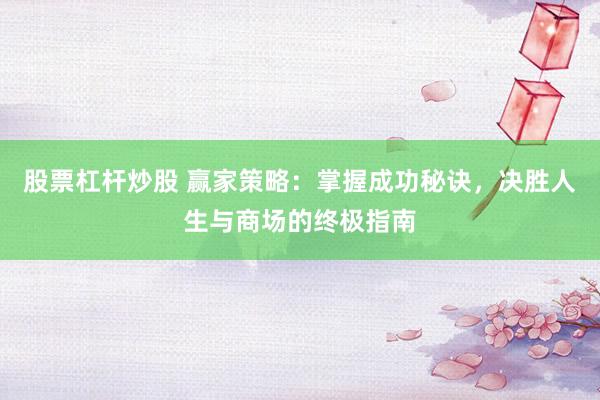 股票杠杆炒股 赢家策略：掌握成功秘诀，决胜人生与商场的终极指南
