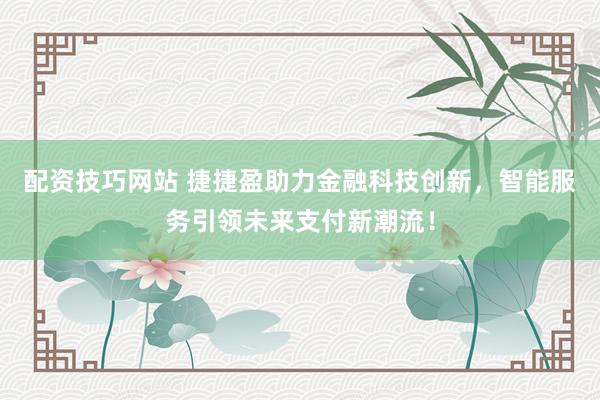 配资技巧网站 捷捷盈助力金融科技创新，智能服务引领未来支付新潮流！