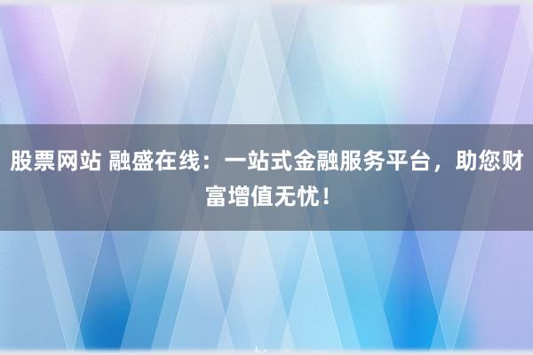 股票网站 融盛在线：一站式金融服务平台，助您财富增值无忧！
